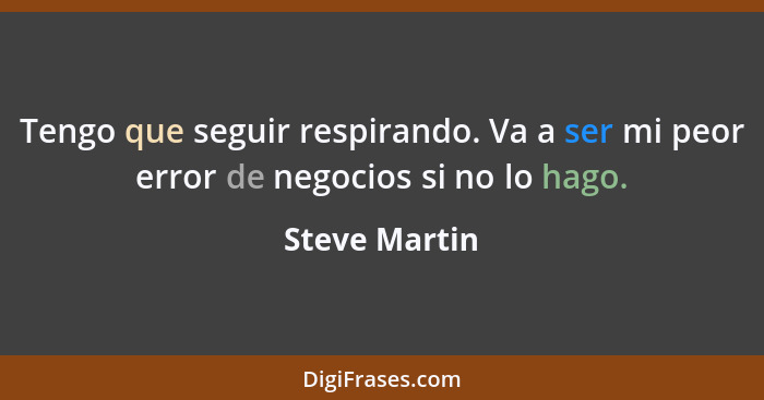 Tengo que seguir respirando. Va a ser mi peor error de negocios si no lo hago.... - Steve Martin