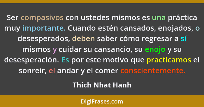 Ser compasivos con ustedes mismos es una práctica muy importante. Cuando estén cansados, enojados, o desesperados, deben saber cómo... - Thich Nhat Hanh
