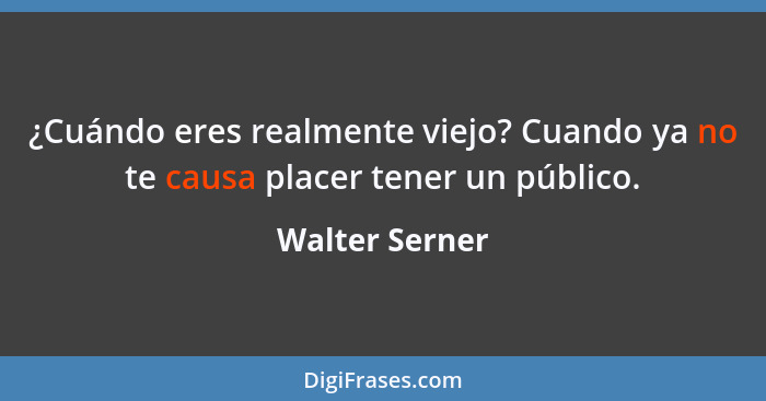 ¿Cuándo eres realmente viejo? Cuando ya no te causa placer tener un público.... - Walter Serner