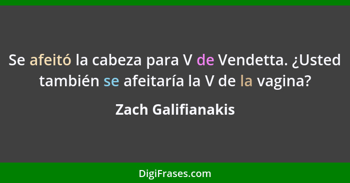 Se afeitó la cabeza para V de Vendetta. ¿Usted también se afeitaría la V de la vagina?... - Zach Galifianakis