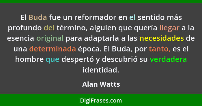 El Buda fue un reformador en el sentido más profundo del término, alguien que quería llegar a la esencia original para adaptarla a las ne... - Alan Watts