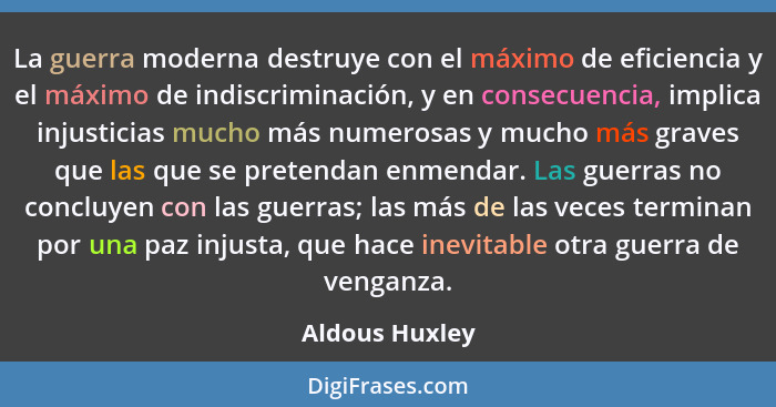 La guerra moderna destruye con el máximo de eficiencia y el máximo de indiscriminación, y en consecuencia, implica injusticias mucho m... - Aldous Huxley