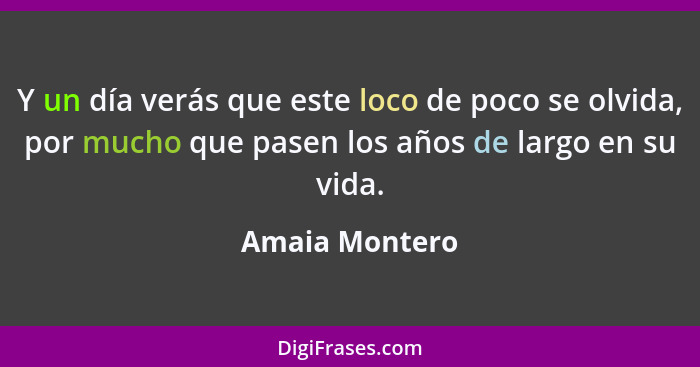 Y un día verás que este loco de poco se olvida, por mucho que pasen los años de largo en su vida.... - Amaia Montero