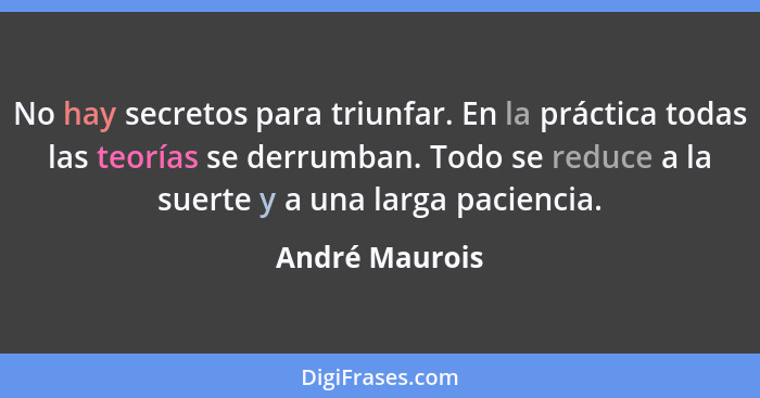 No hay secretos para triunfar. En la práctica todas las teorías se derrumban. Todo se reduce a la suerte y a una larga paciencia.... - André Maurois