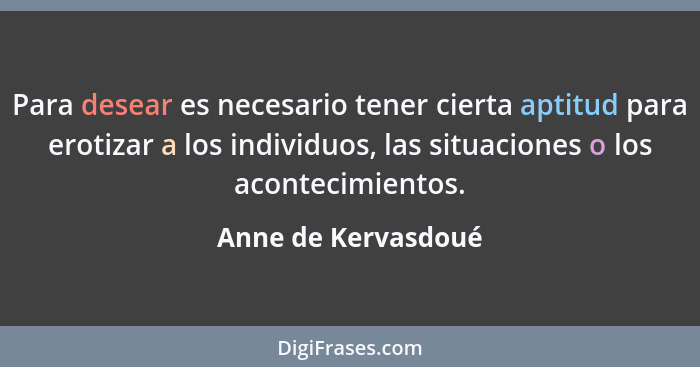 Para desear es necesario tener cierta aptitud para erotizar a los individuos, las situaciones o los acontecimientos.... - Anne de Kervasdoué