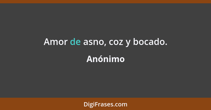 Amor de asno, coz y bocado.... - Anónimo