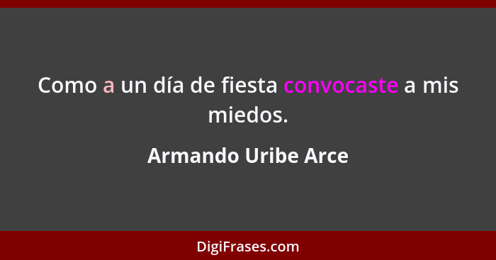 Como a un día de fiesta convocaste a mis miedos.... - Armando Uribe Arce
