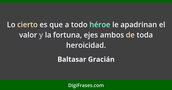 Lo cierto es que a todo héroe le apadrinan el valor y la fortuna, ejes ambos de toda heroicidad.... - Baltasar Gracián