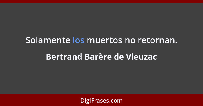 Solamente los muertos no retornan.... - Bertrand Barère de Vieuzac