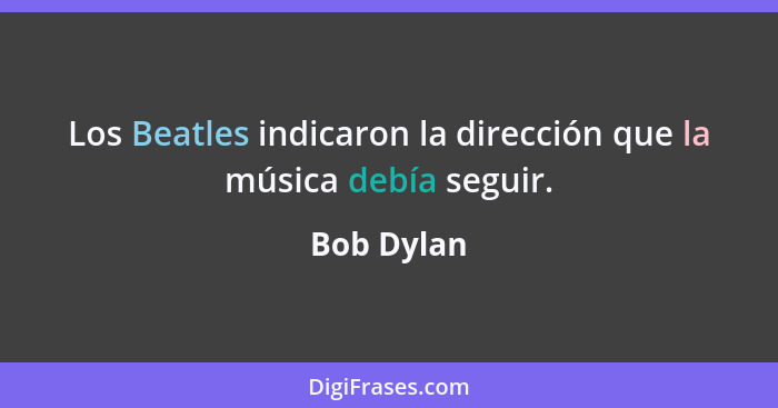 Los Beatles indicaron la dirección que la música debía seguir.... - Bob Dylan