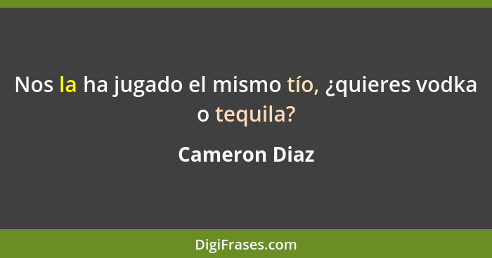 Nos la ha jugado el mismo tío, ¿quieres vodka o tequila?... - Cameron Diaz