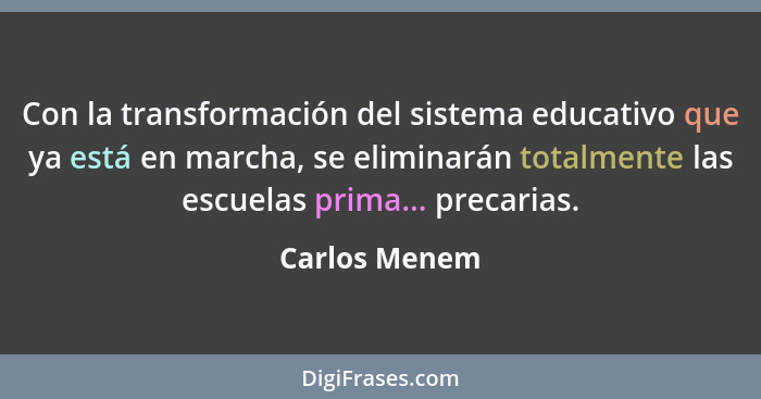 Con la transformación del sistema educativo que ya está en marcha, se eliminarán totalmente las escuelas prima... precarias.... - Carlos Menem
