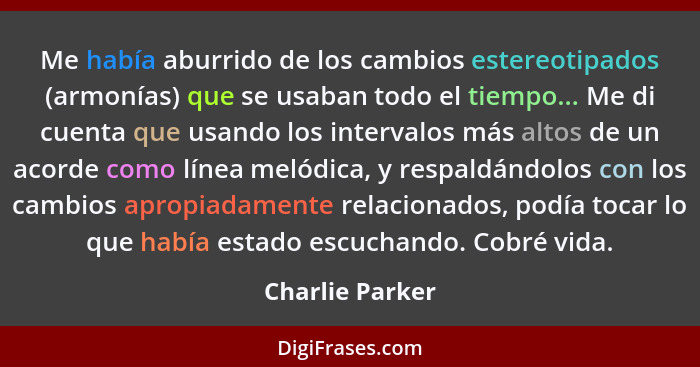 Me había aburrido de los cambios estereotipados (armonías) que se usaban todo el tiempo... Me di cuenta que usando los intervalos más... - Charlie Parker