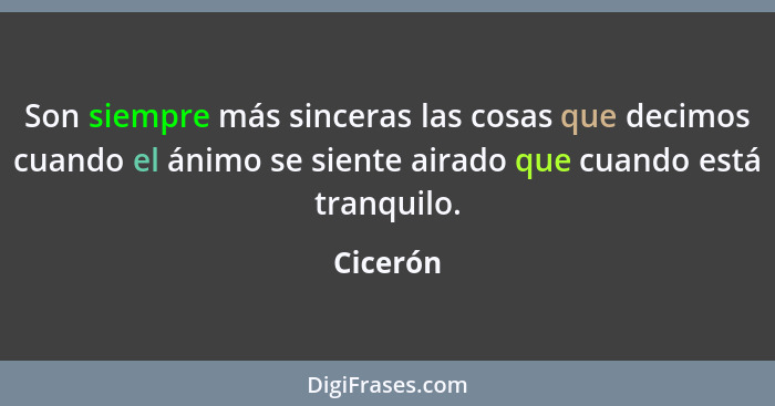 Son siempre más sinceras las cosas que decimos cuando el ánimo se siente airado que cuando está tranquilo.... - Cicerón