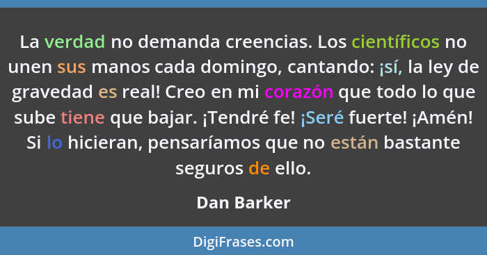 La verdad no demanda creencias. Los científicos no unen sus manos cada domingo, cantando: ¡sí, la ley de gravedad es real! Creo en mi cor... - Dan Barker