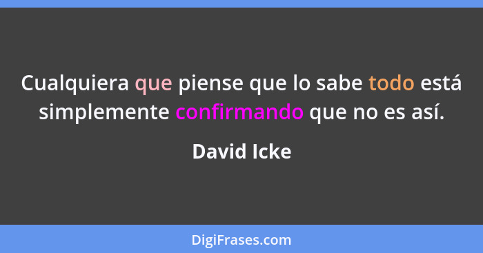 Cualquiera que piense que lo sabe todo está simplemente confirmando que no es así.... - David Icke