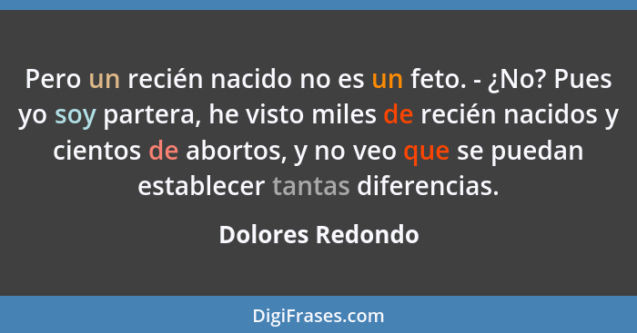 Pero un recién nacido no es un feto. - ¿No? Pues yo soy partera, he visto miles de recién nacidos y cientos de abortos, y no veo que... - Dolores Redondo