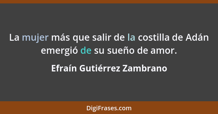 La mujer más que salir de la costilla de Adán emergió de su sueño de amor.... - Efraín Gutiérrez Zambrano