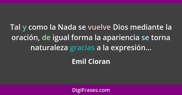 Tal y como la Nada se vuelve Dios mediante la oración, de igual forma la apariencia se torna naturaleza gracias a la expresión...... - Emil Cioran