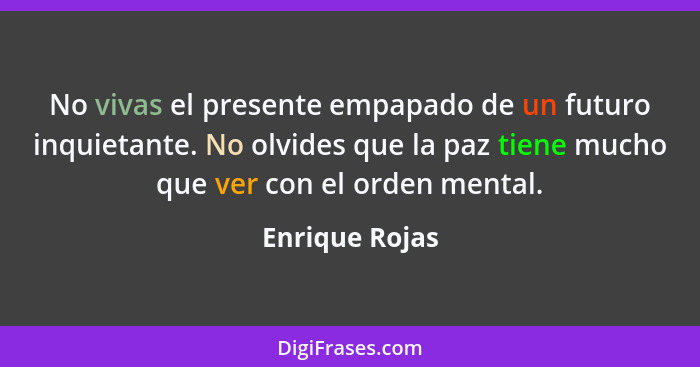 No vivas el presente empapado de un futuro inquietante. No olvides que la paz tiene mucho que ver con el orden mental.... - Enrique Rojas