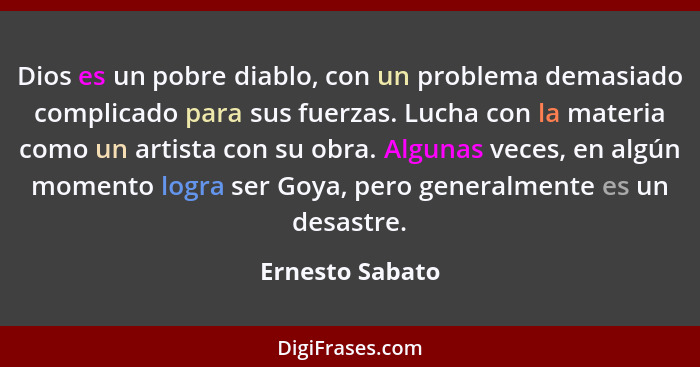 Dios es un pobre diablo, con un problema demasiado complicado para sus fuerzas. Lucha con la materia como un artista con su obra. Alg... - Ernesto Sabato