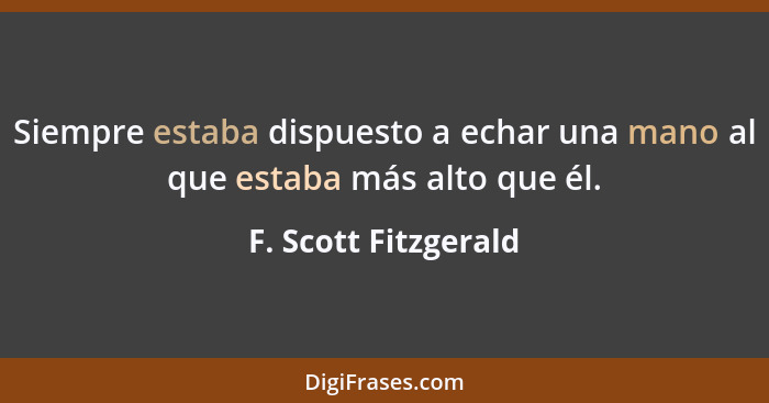 Siempre estaba dispuesto a echar una mano al que estaba más alto que él.... - F. Scott Fitzgerald