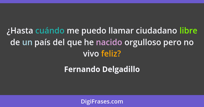 ¿Hasta cuándo me puedo llamar ciudadano libre de un país del que he nacido orgulloso pero no vivo feliz?... - Fernando Delgadillo