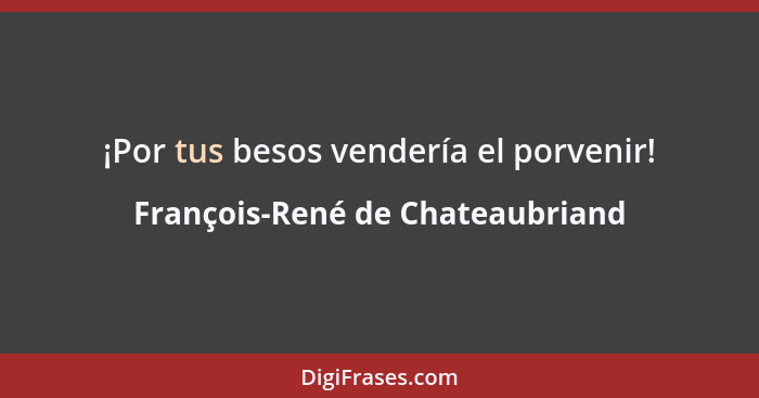 ¡Por tus besos vendería el porvenir!... - François-René de Chateaubriand