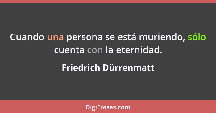 Cuando una persona se está muriendo, sólo cuenta con la eternidad.... - Friedrich Dürrenmatt