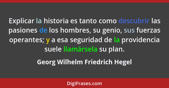 Explicar la historia es tanto como descubrir las pasiones de los hombres, su genio, sus fuerzas operantes; y a esa seg... - Georg Wilhelm Friedrich Hegel