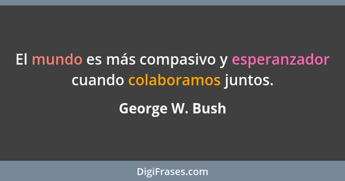 El mundo es más compasivo y esperanzador cuando colaboramos juntos.... - George W. Bush