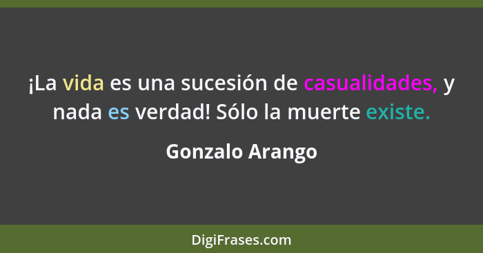 ¡La vida es una sucesión de casualidades, y nada es verdad! Sólo la muerte existe.... - Gonzalo Arango