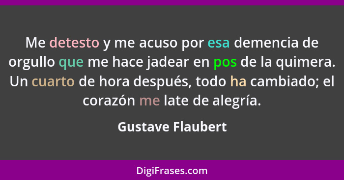 Me detesto y me acuso por esa demencia de orgullo que me hace jadear en pos de la quimera. Un cuarto de hora después, todo ha cambi... - Gustave Flaubert