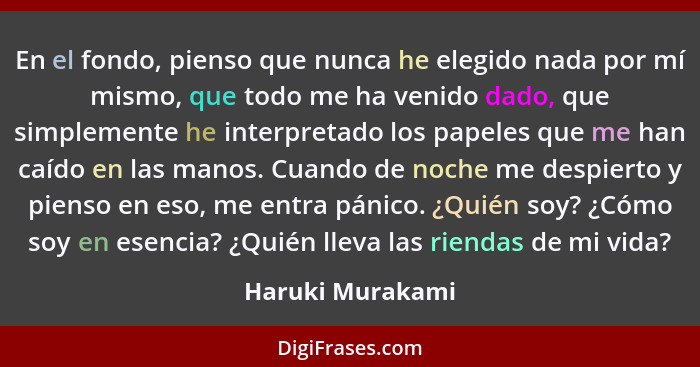 En el fondo, pienso que nunca he elegido nada por mí mismo, que todo me ha venido dado, que simplemente he interpretado los papeles... - Haruki Murakami