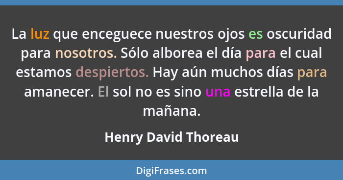 La luz que enceguece nuestros ojos es oscuridad para nosotros. Sólo alborea el día para el cual estamos despiertos. Hay aún much... - Henry David Thoreau