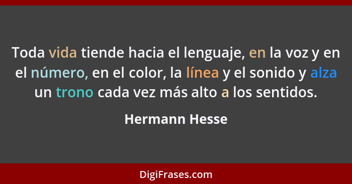 Toda vida tiende hacia el lenguaje, en la voz y en el número, en el color, la línea y el sonido y alza un trono cada vez más alto a lo... - Hermann Hesse