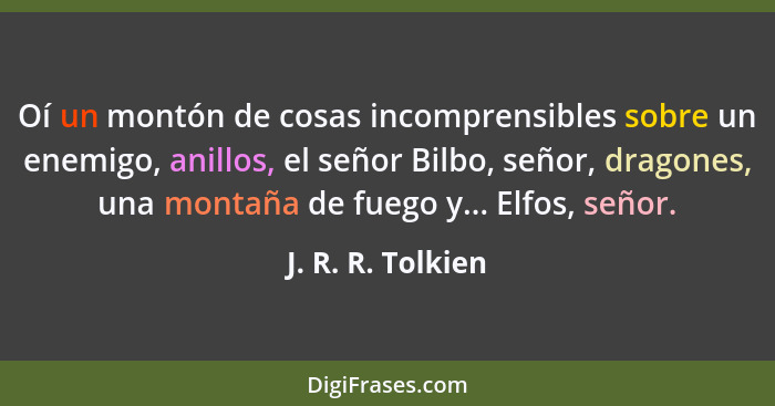 Oí un montón de cosas incomprensibles sobre un enemigo, anillos, el señor Bilbo, señor, dragones, una montaña de fuego y... Elfos,... - J. R. R. Tolkien