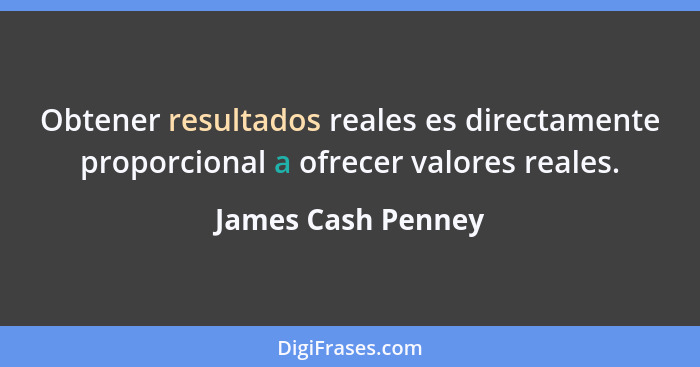 Obtener resultados reales es directamente proporcional a ofrecer valores reales.... - James Cash Penney