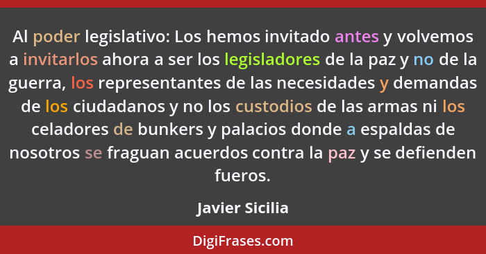 Al poder legislativo: Los hemos invitado antes y volvemos a invitarlos ahora a ser los legisladores de la paz y no de la guerra, los... - Javier Sicilia