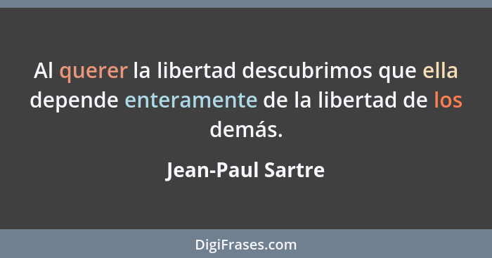Al querer la libertad descubrimos que ella depende enteramente de la libertad de los demás.... - Jean-Paul Sartre
