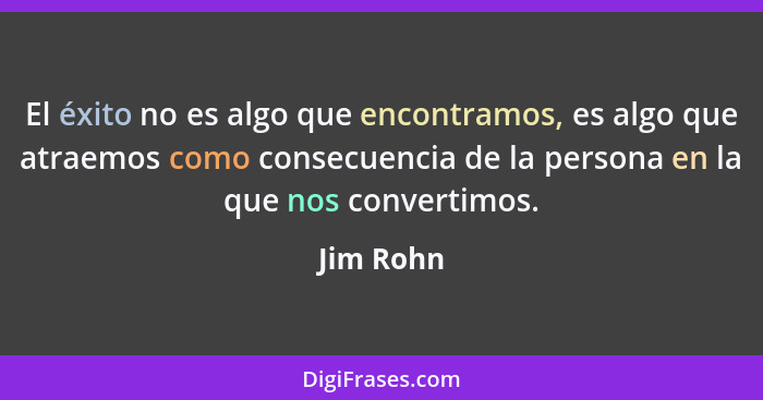 El éxito no es algo que encontramos, es algo que atraemos como consecuencia de la persona en la que nos convertimos.... - Jim Rohn