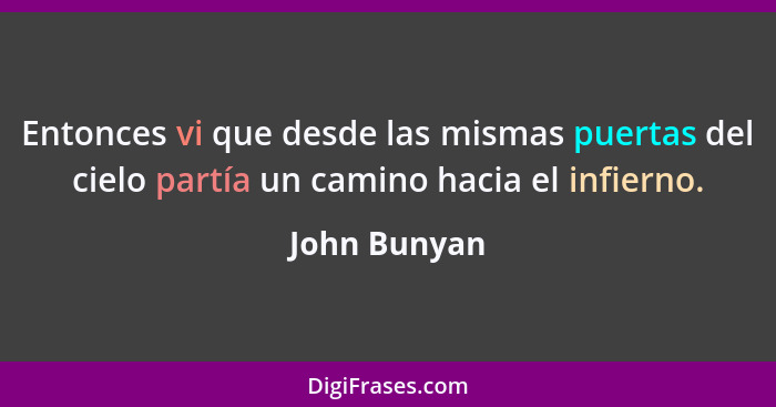 Entonces vi que desde las mismas puertas del cielo partía un camino hacia el infierno.... - John Bunyan