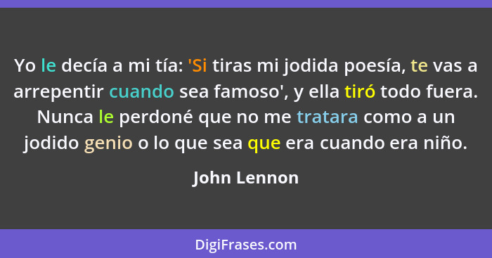 Yo le decía a mi tía: 'Si tiras mi jodida poesía, te vas a arrepentir cuando sea famoso', y ella tiró todo fuera. Nunca le perdoné que n... - John Lennon