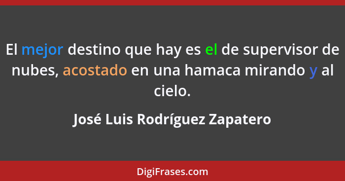 El mejor destino que hay es el de supervisor de nubes, acostado en una hamaca mirando y al cielo.... - José Luis Rodríguez Zapatero