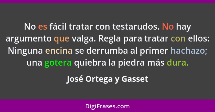 No es fácil tratar con testarudos. No hay argumento que valga. Regla para tratar con ellos: Ninguna encina se derrumba al prime... - José Ortega y Gasset