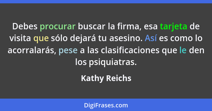 Debes procurar buscar la firma, esa tarjeta de visita que sólo dejará tu asesino. Así es como lo acorralarás, pese a las clasificacione... - Kathy Reichs