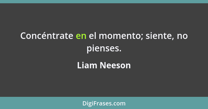 Concéntrate en el momento; siente, no pienses.... - Liam Neeson