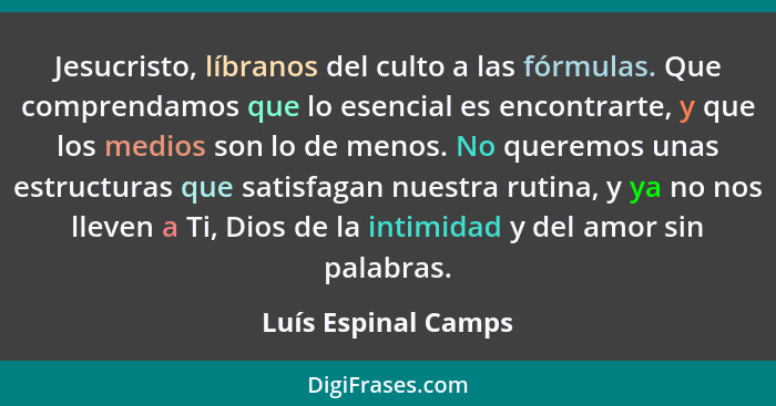 Jesucristo, líbranos del culto a las fórmulas. Que comprendamos que lo esencial es encontrarte, y que los medios son lo de menos.... - Luís Espinal Camps