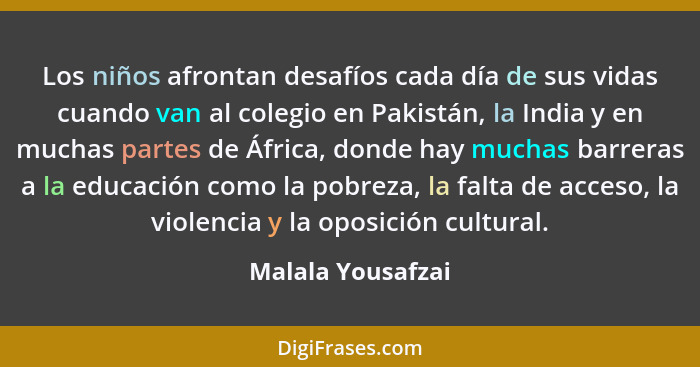 Los niños afrontan desafíos cada día de sus vidas cuando van al colegio en Pakistán, la India y en muchas partes de África, donde h... - Malala Yousafzai