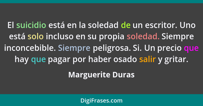 El suicidio está en la soledad de un escritor. Uno está solo incluso en su propia soledad. Siempre inconcebible. Siempre peligrosa.... - Marguerite Duras